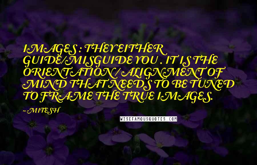 MITESH Quotes: IMAGES : THEY EITHER GUIDE/MISGUIDE YOU . IT IS THE ORIENTATION / ALIGNMENT OF MIND THAT NEEDS TO BE TUNED TO FRAME THE TRUE IMAGES.