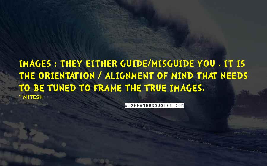 MITESH Quotes: IMAGES : THEY EITHER GUIDE/MISGUIDE YOU . IT IS THE ORIENTATION / ALIGNMENT OF MIND THAT NEEDS TO BE TUNED TO FRAME THE TRUE IMAGES.