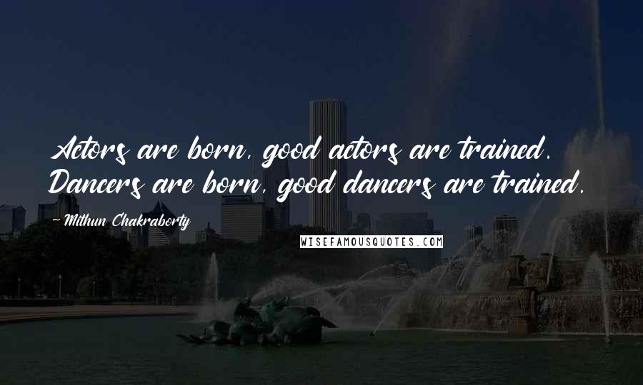 Mithun Chakraborty Quotes: Actors are born, good actors are trained. Dancers are born, good dancers are trained.