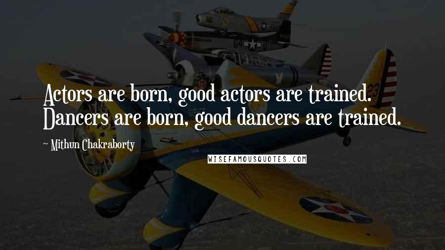 Mithun Chakraborty Quotes: Actors are born, good actors are trained. Dancers are born, good dancers are trained.