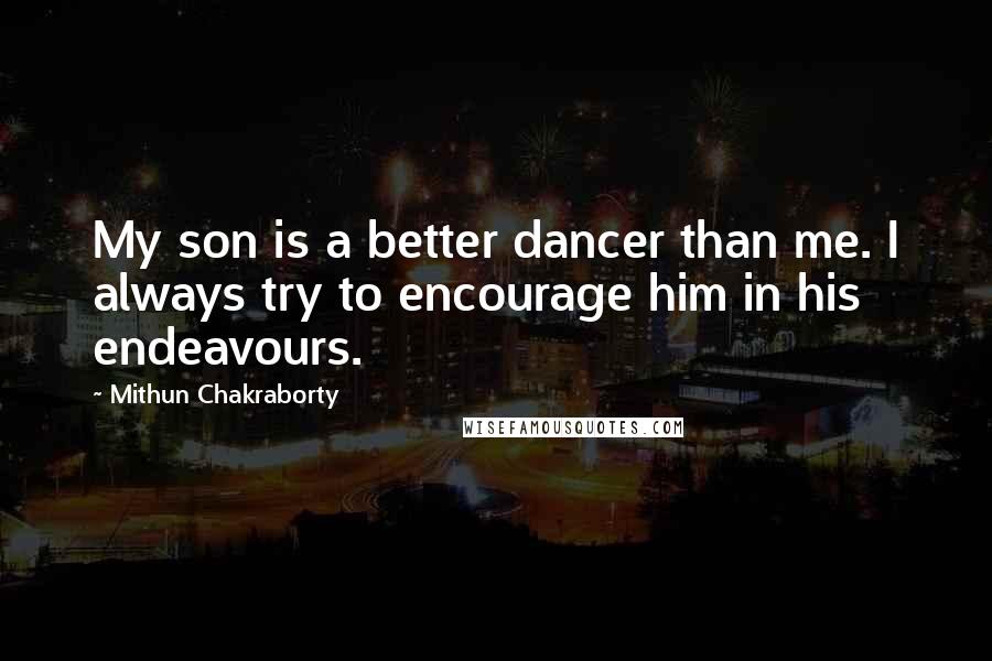 Mithun Chakraborty Quotes: My son is a better dancer than me. I always try to encourage him in his endeavours.