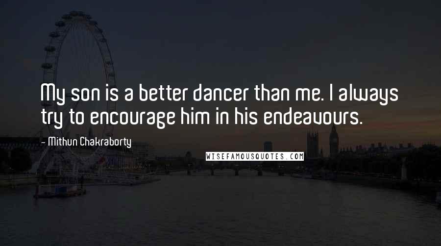 Mithun Chakraborty Quotes: My son is a better dancer than me. I always try to encourage him in his endeavours.