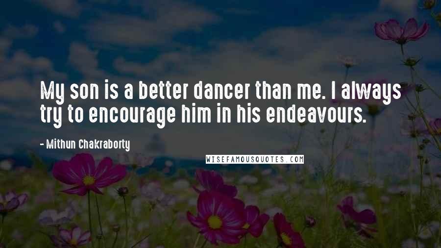 Mithun Chakraborty Quotes: My son is a better dancer than me. I always try to encourage him in his endeavours.