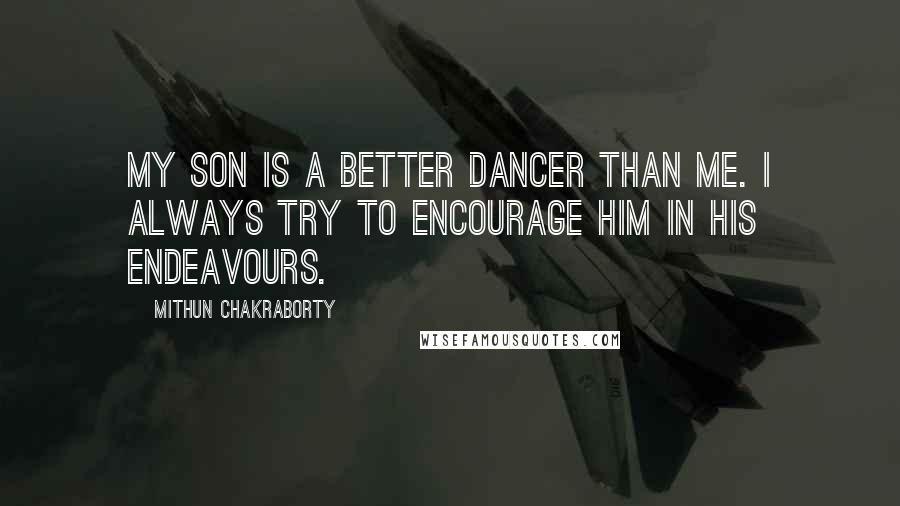 Mithun Chakraborty Quotes: My son is a better dancer than me. I always try to encourage him in his endeavours.