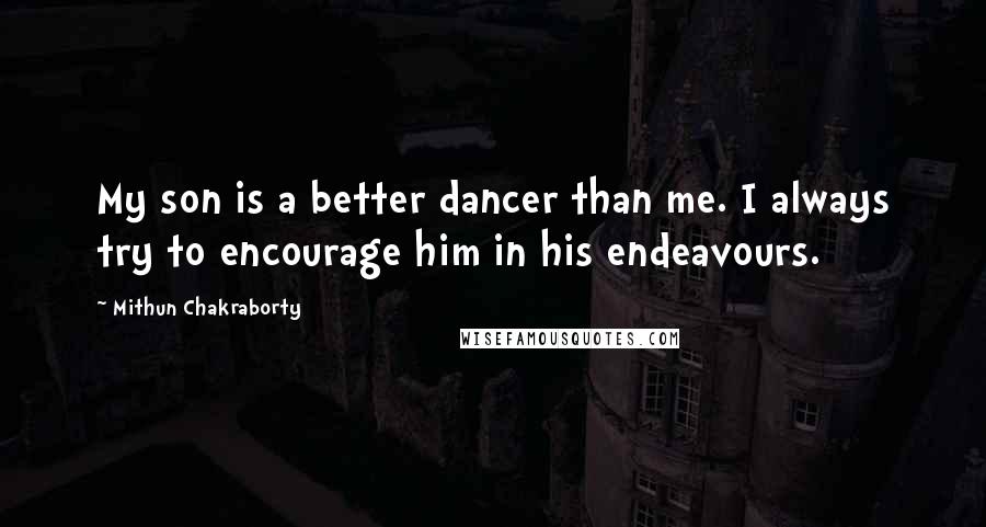 Mithun Chakraborty Quotes: My son is a better dancer than me. I always try to encourage him in his endeavours.