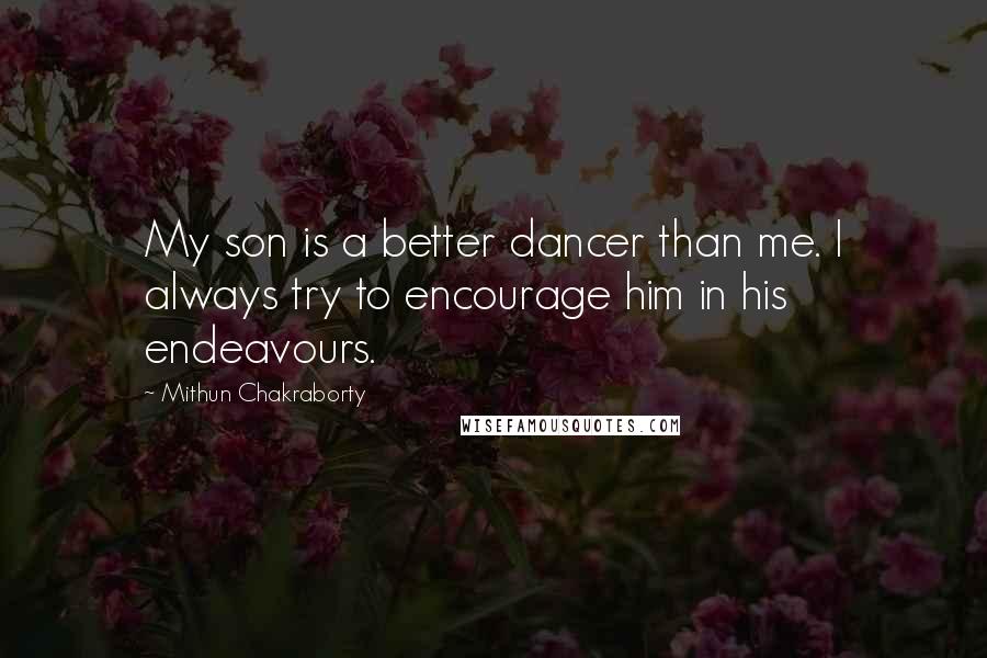 Mithun Chakraborty Quotes: My son is a better dancer than me. I always try to encourage him in his endeavours.