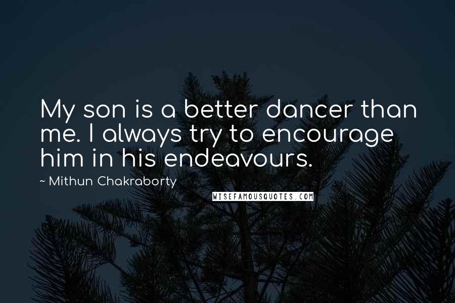 Mithun Chakraborty Quotes: My son is a better dancer than me. I always try to encourage him in his endeavours.