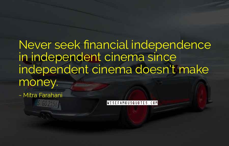 Mitra Farahani Quotes: Never seek financial independence in independent cinema since independent cinema doesn't make money.