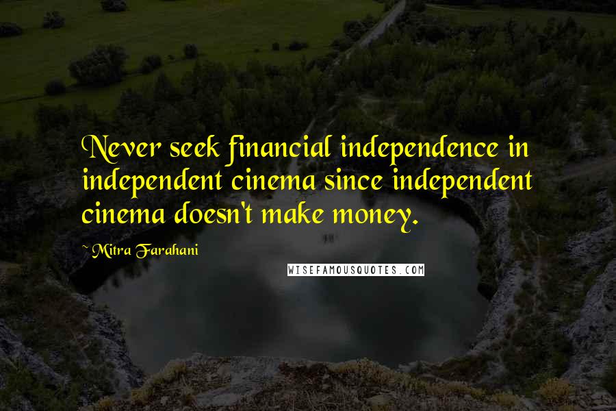 Mitra Farahani Quotes: Never seek financial independence in independent cinema since independent cinema doesn't make money.