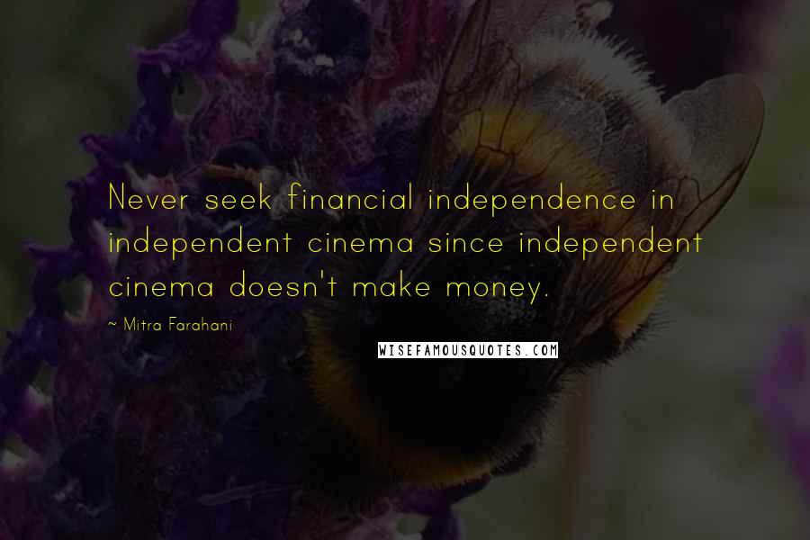 Mitra Farahani Quotes: Never seek financial independence in independent cinema since independent cinema doesn't make money.