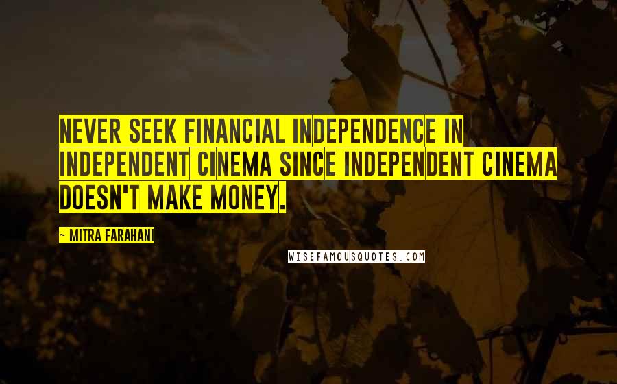 Mitra Farahani Quotes: Never seek financial independence in independent cinema since independent cinema doesn't make money.