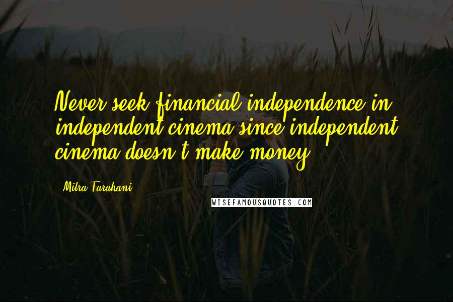 Mitra Farahani Quotes: Never seek financial independence in independent cinema since independent cinema doesn't make money.