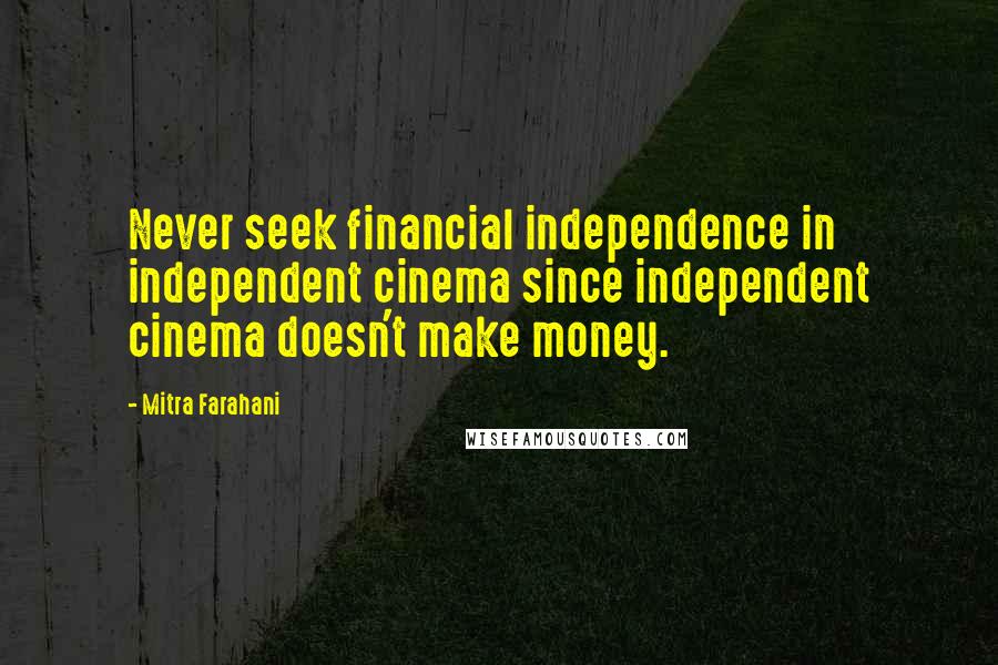 Mitra Farahani Quotes: Never seek financial independence in independent cinema since independent cinema doesn't make money.