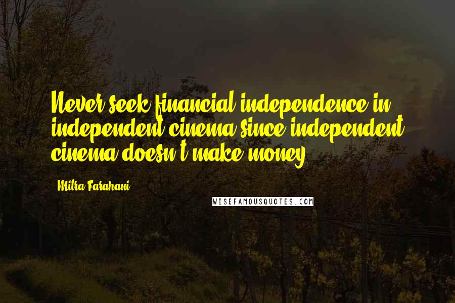 Mitra Farahani Quotes: Never seek financial independence in independent cinema since independent cinema doesn't make money.