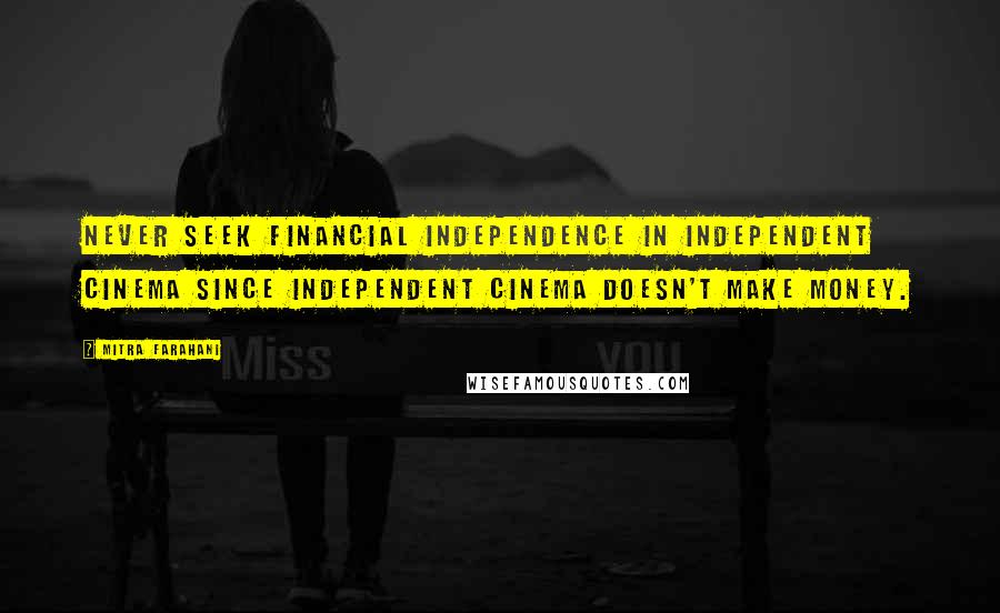 Mitra Farahani Quotes: Never seek financial independence in independent cinema since independent cinema doesn't make money.