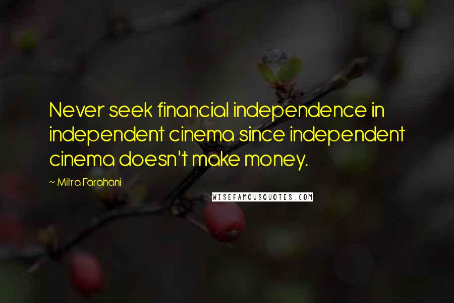 Mitra Farahani Quotes: Never seek financial independence in independent cinema since independent cinema doesn't make money.