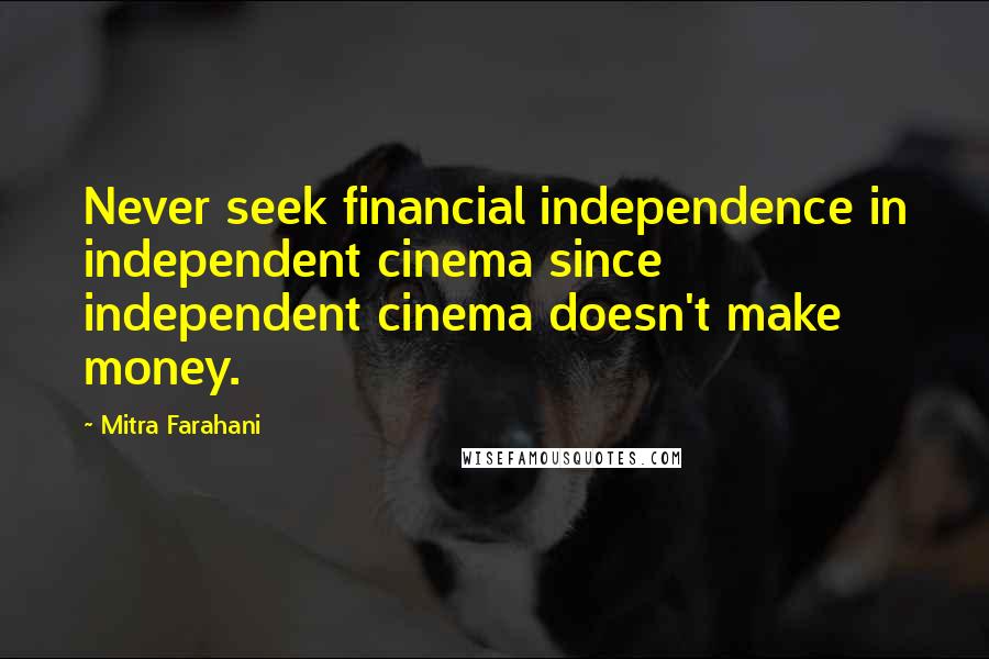 Mitra Farahani Quotes: Never seek financial independence in independent cinema since independent cinema doesn't make money.