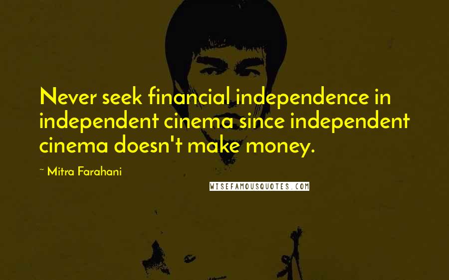 Mitra Farahani Quotes: Never seek financial independence in independent cinema since independent cinema doesn't make money.