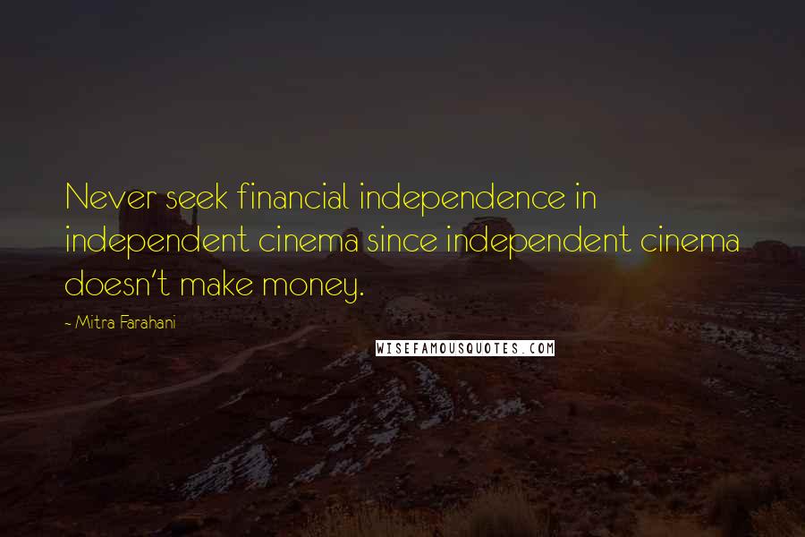 Mitra Farahani Quotes: Never seek financial independence in independent cinema since independent cinema doesn't make money.