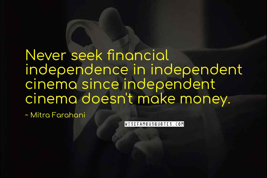 Mitra Farahani Quotes: Never seek financial independence in independent cinema since independent cinema doesn't make money.