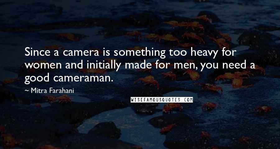 Mitra Farahani Quotes: Since a camera is something too heavy for women and initially made for men, you need a good cameraman.