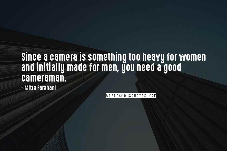 Mitra Farahani Quotes: Since a camera is something too heavy for women and initially made for men, you need a good cameraman.