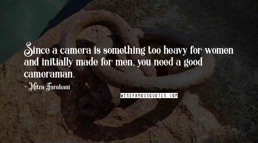 Mitra Farahani Quotes: Since a camera is something too heavy for women and initially made for men, you need a good cameraman.