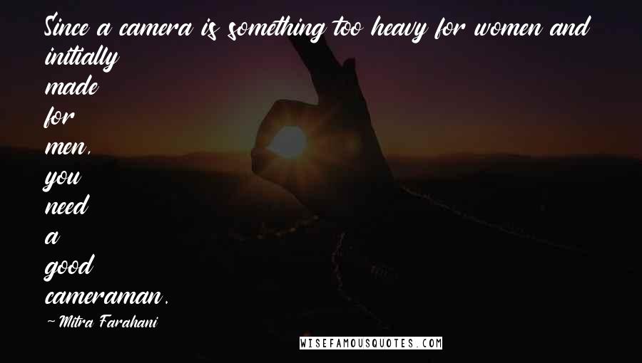 Mitra Farahani Quotes: Since a camera is something too heavy for women and initially made for men, you need a good cameraman.