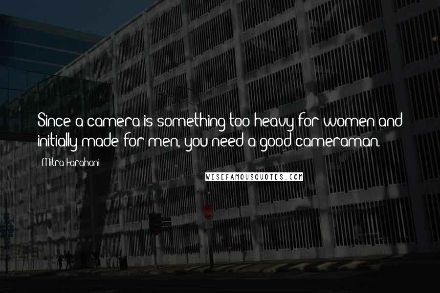 Mitra Farahani Quotes: Since a camera is something too heavy for women and initially made for men, you need a good cameraman.