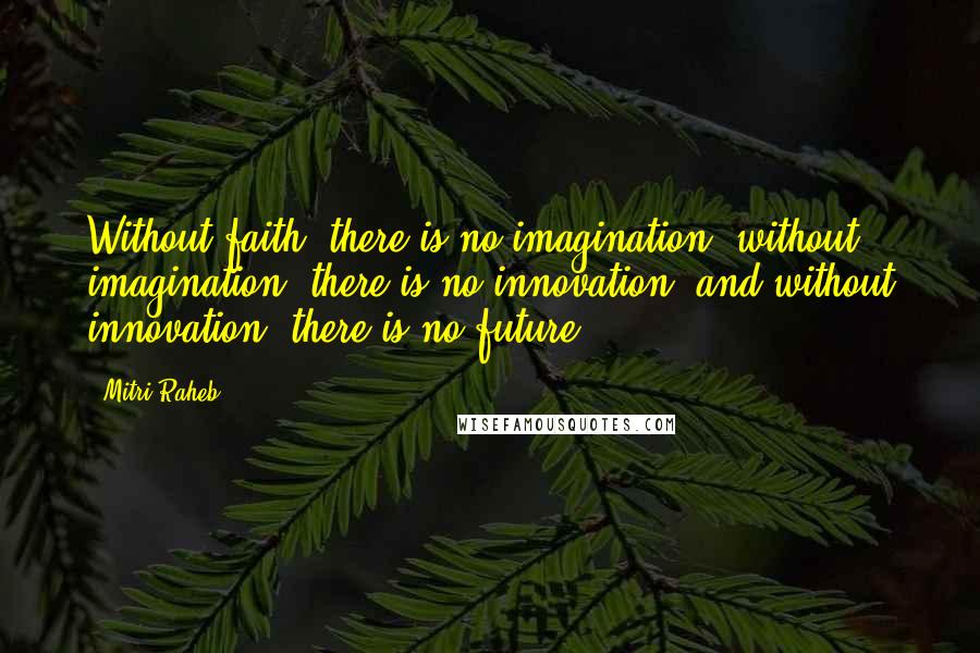 Mitri Raheb Quotes: Without faith, there is no imagination; without imagination, there is no innovation; and without innovation, there is no future.