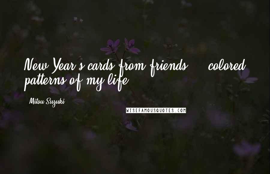 Mitsu Suzuki Quotes: New Year's cards from friends  -  colored patterns of my life