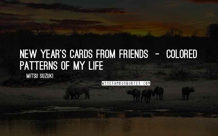 Mitsu Suzuki Quotes: New Year's cards from friends  -  colored patterns of my life