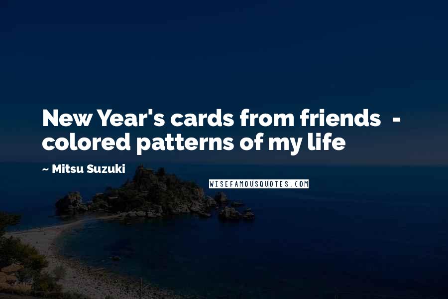 Mitsu Suzuki Quotes: New Year's cards from friends  -  colored patterns of my life