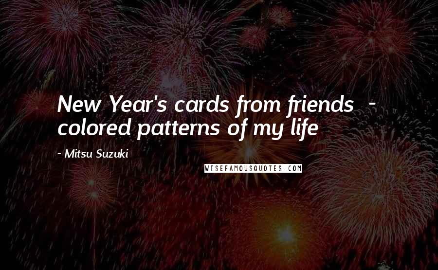 Mitsu Suzuki Quotes: New Year's cards from friends  -  colored patterns of my life