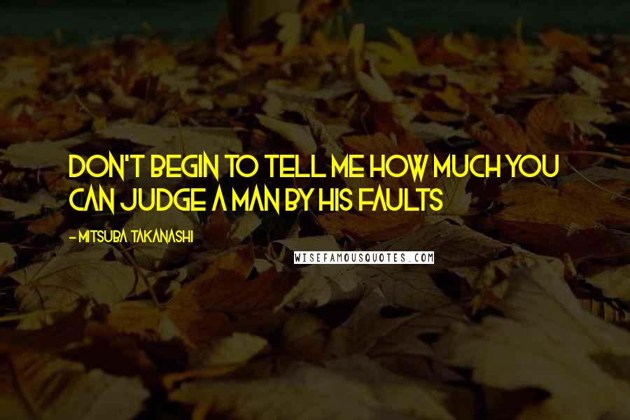 Mitsuba Takanashi Quotes: Don't begin to tell me how much you can judge a man by his faults