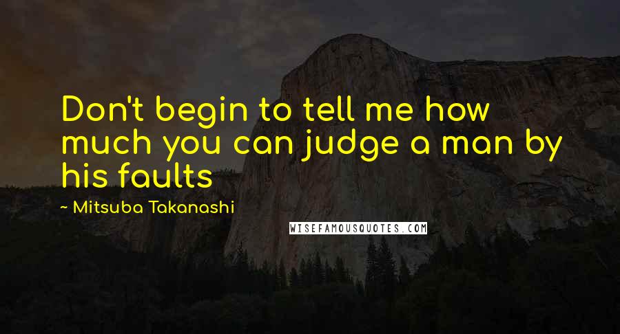 Mitsuba Takanashi Quotes: Don't begin to tell me how much you can judge a man by his faults