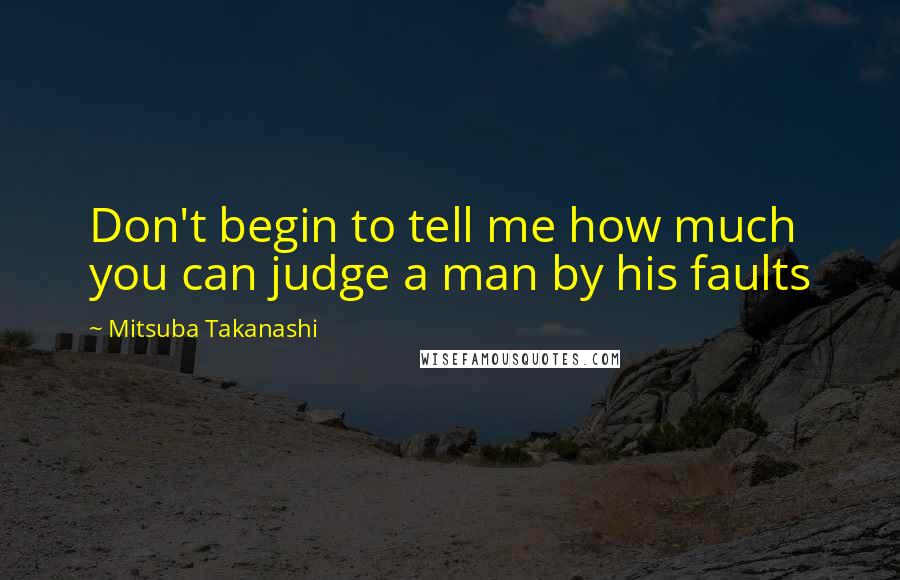 Mitsuba Takanashi Quotes: Don't begin to tell me how much you can judge a man by his faults