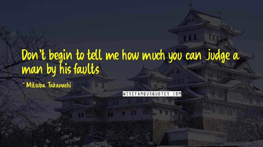 Mitsuba Takanashi Quotes: Don't begin to tell me how much you can judge a man by his faults