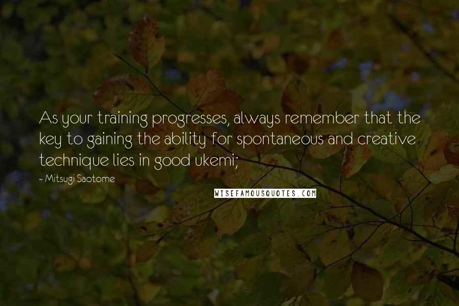 Mitsugi Saotome Quotes: As your training progresses, always remember that the key to gaining the ability for spontaneous and creative technique lies in good ukemi;