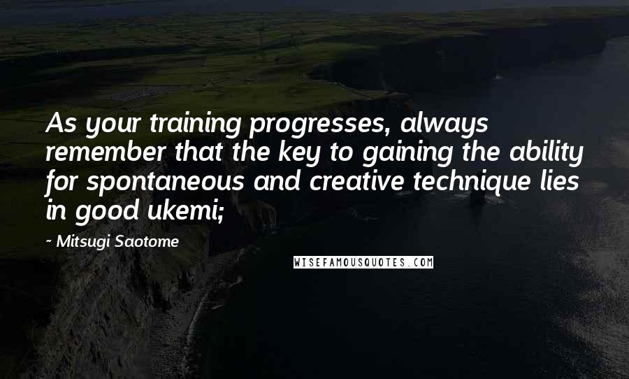 Mitsugi Saotome Quotes: As your training progresses, always remember that the key to gaining the ability for spontaneous and creative technique lies in good ukemi;