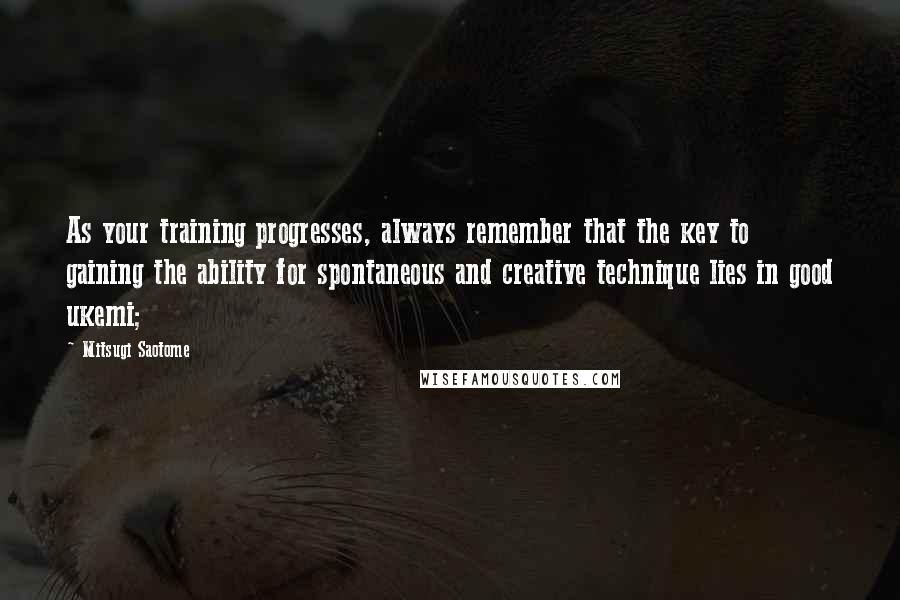 Mitsugi Saotome Quotes: As your training progresses, always remember that the key to gaining the ability for spontaneous and creative technique lies in good ukemi;