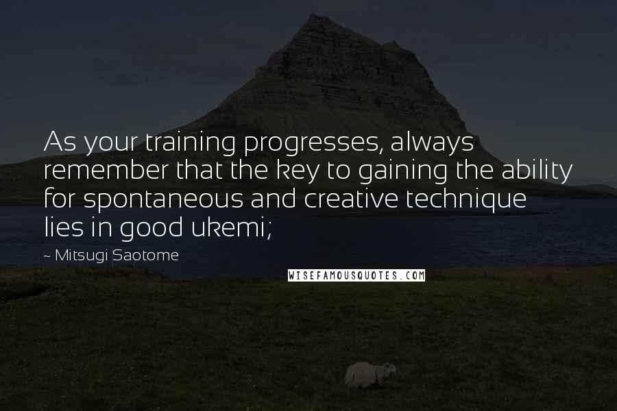 Mitsugi Saotome Quotes: As your training progresses, always remember that the key to gaining the ability for spontaneous and creative technique lies in good ukemi;
