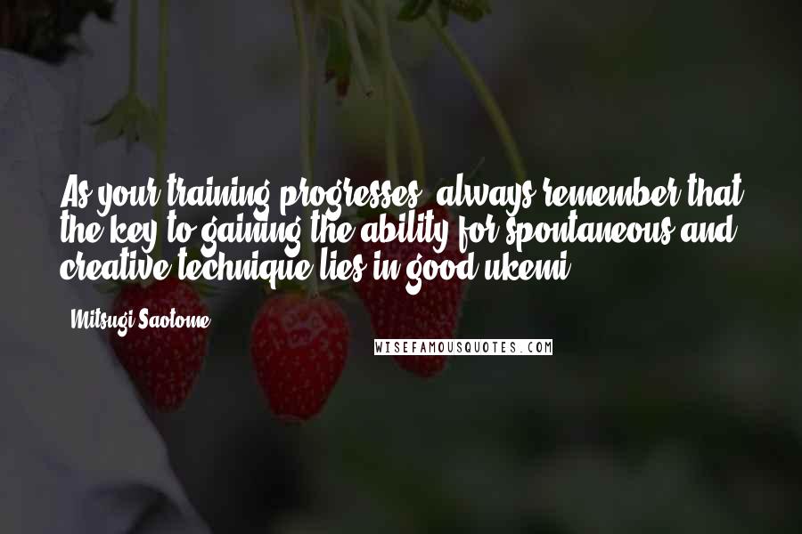 Mitsugi Saotome Quotes: As your training progresses, always remember that the key to gaining the ability for spontaneous and creative technique lies in good ukemi;
