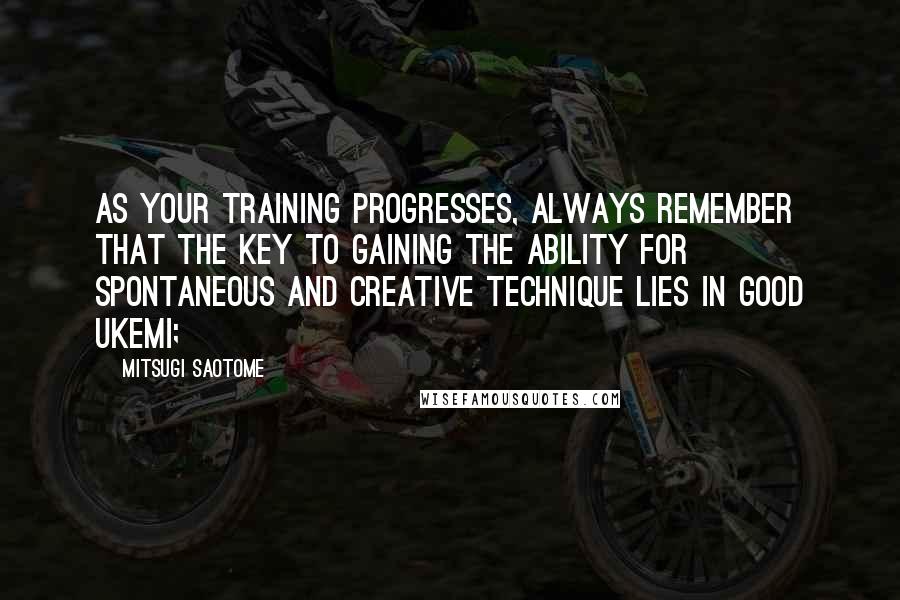 Mitsugi Saotome Quotes: As your training progresses, always remember that the key to gaining the ability for spontaneous and creative technique lies in good ukemi;