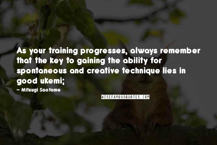 Mitsugi Saotome Quotes: As your training progresses, always remember that the key to gaining the ability for spontaneous and creative technique lies in good ukemi;