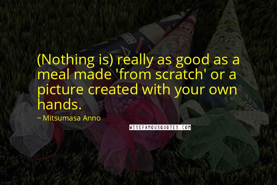 Mitsumasa Anno Quotes: (Nothing is) really as good as a meal made 'from scratch' or a picture created with your own hands.