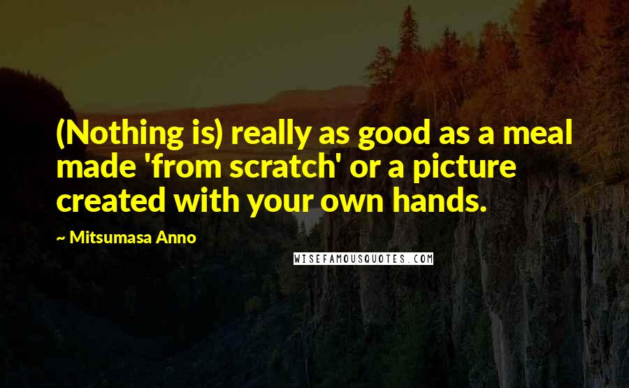 Mitsumasa Anno Quotes: (Nothing is) really as good as a meal made 'from scratch' or a picture created with your own hands.