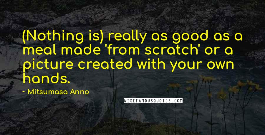 Mitsumasa Anno Quotes: (Nothing is) really as good as a meal made 'from scratch' or a picture created with your own hands.