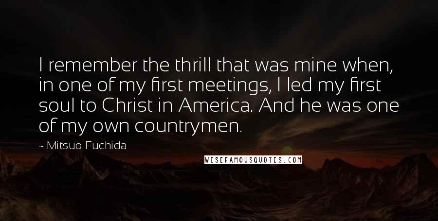 Mitsuo Fuchida Quotes: I remember the thrill that was mine when, in one of my first meetings, I led my first soul to Christ in America. And he was one of my own countrymen.