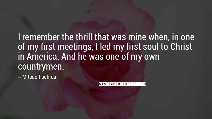 Mitsuo Fuchida Quotes: I remember the thrill that was mine when, in one of my first meetings, I led my first soul to Christ in America. And he was one of my own countrymen.